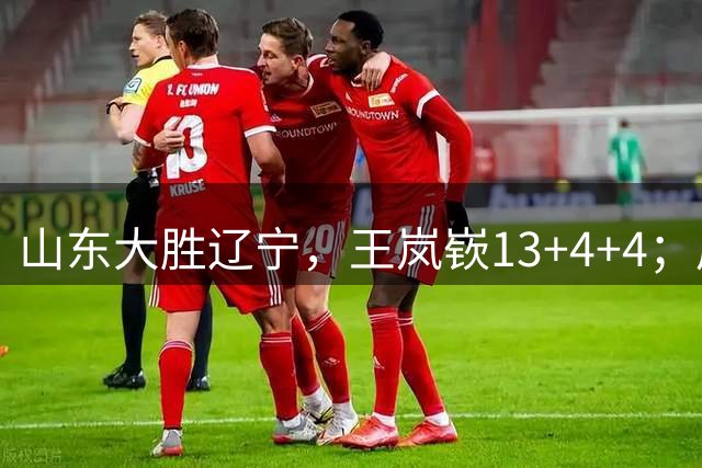 山东大胜辽宁，王岚嵚13+4+4；周鹏回归后首次接受采访